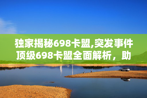 独家揭秘698卡盟,突发事件顶级698卡盟全面解析，助你玩转游戏世界！！